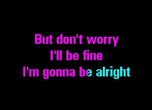 But don't worry

I'll be fine
I'm gonna be alright