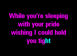 While you're sleeping
with your pride

wishing I could hold
you tight