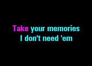 Take your memories

I don't need 'em