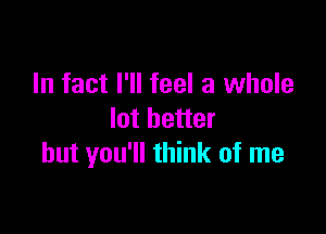 In fact I'll feel a whole

lot better
but you'll think of me