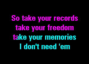 So take your records
take your freedom

take your memories
I don't need 'em