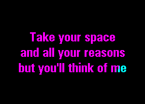 Take your space

and all your reasons
but you'll think of me