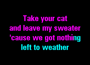 Take your cat
and leave my sweater

'cause we got nothing
left to weather