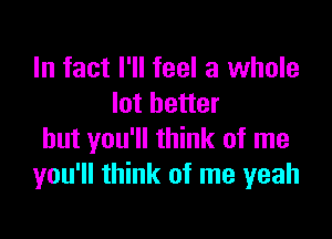 In fact I'll feel a whole
lot better

but you'll think of me
you'll think of me yeah