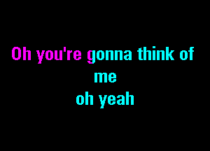 Oh you're gonna think of

me
oh yeah