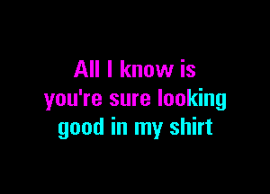 All I know is

you're sure looking
good in my shirt
