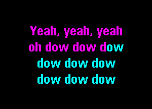 Yeah,yeah,yeah
oh dow dow dow

dow dow dow
dow dow dow