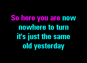 So here you are now
nowhere to turn

it's iust the same
old yesterday