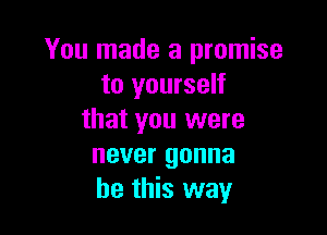 You made a promise
to yourself

that you were
never gonna
be this way
