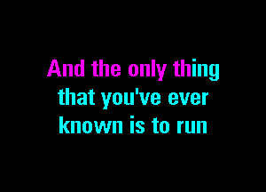 And the only thing

that you've ever
known is to run
