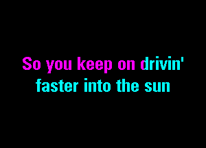 So you keep on drivin'

faster into the sun