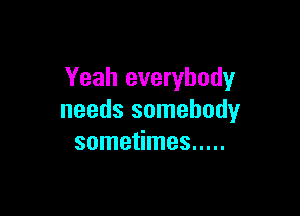 Yeah everybody

needs somebody
sometimes .....