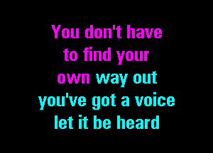 You don't have
to find your

own way out
you've got a voice
let it he heard