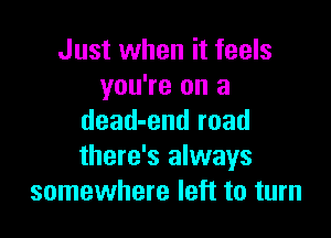 Just when it feels
you're on a

dead-end road
there's always
somewhere left to turn