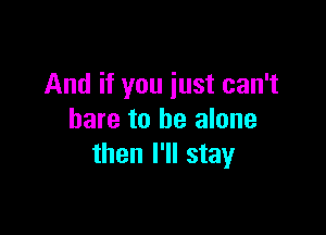 And if you just can't

bare to be alone
then I'll stay