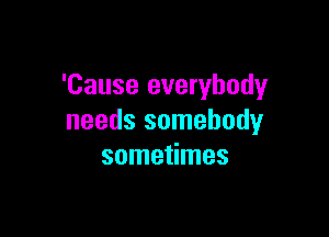 'Cause everybody

needs somebody
sometimes