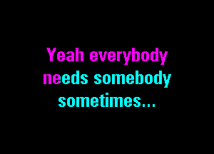 Yeah everybody

needs somebody
sometimes...