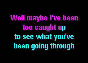 Well maybe I've been
too caught up

to see what you've
been going through