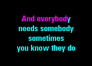 And everybody
needs somebody

sometimes
you know they do