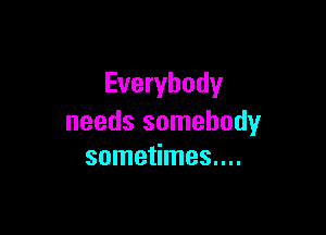 Everybody

needs somebody
sometimes....