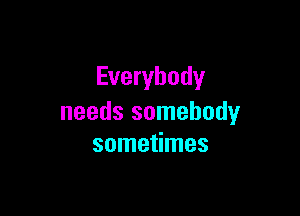 Everybody

needs somebody
sometimes