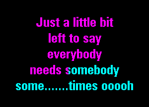 Just a little bit
left to say

everybody
needs somebody
some ....... times ooooh