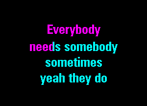 Everybody
needs somebody

sometimes
yeah they do