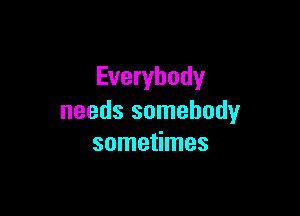 Everybody

needs somebody
sometimes