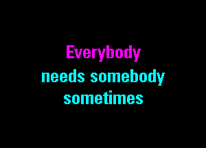 Everybody

needs somebody
sometimes