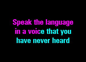 Speak the language

in a voice that you
have never heard