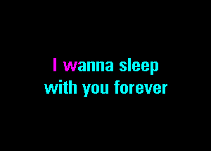 I wanna sleep

with you forever