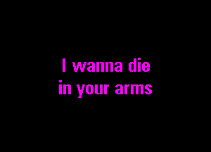 I wanna die

in your arms