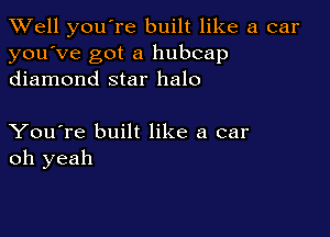 XVell you're built like a car
you've got a hubcap
diamond star halo

You're built like a car
oh yeah