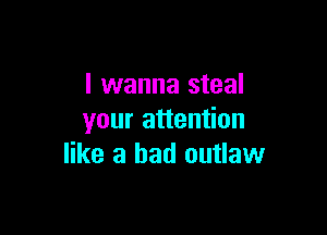 I wanna steal

your attention
like a bad outlaw