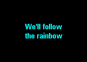 We'll follow

the rainbow