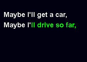 Maybe I'll get a car,
Maybe I'll drive so far,