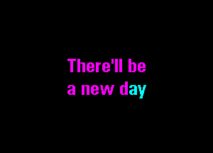 There'll be

a new day