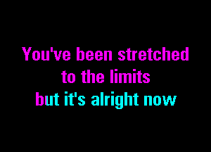 You've been stretched

to the limits
but it's alright now