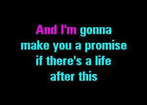 And I'm gonna
make you a promise

if there's a life
after this