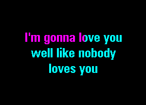 I'm gonna love you

well like nobody
loves you