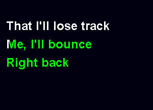 That I'II lose track
Me, I'll bounce

Right back