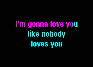 I'm gonna love you

like nobody
loves you