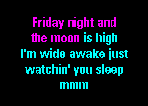 Friday night and
the moon is high

I'm wide awake just
watchin' you sleep
mmm