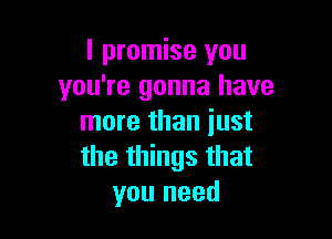 I promise you
you're gonna have

more than just
the things that
you need