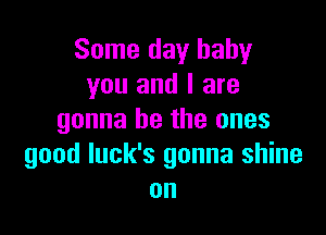 Some day baby
you and I are

gonna be the ones
good luck's gonna shine
on