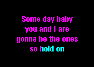 Some day baby
you and I are

gonna be the ones
so hold on