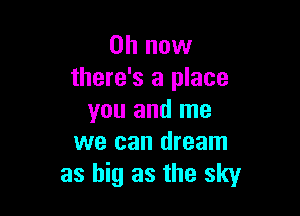 on now
there's a place

you and me
we can dream
as big as the sky