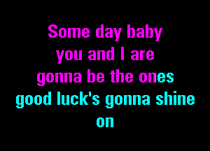 Some day baby
you and I are

gonna be the ones
good luck's gonna shine
on