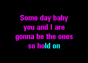 Some day baby
you and I are

gonna be the ones
so hold on