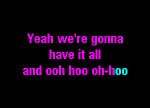 Yeah we're gonna

have it all
and ooh hoo oh-hoo